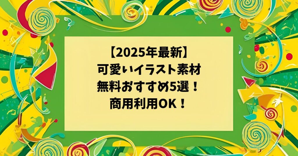 黄緑のフレームに【2025年最新】可愛いイラスト素材無料おすすめ5選！商用利用OK！と記載