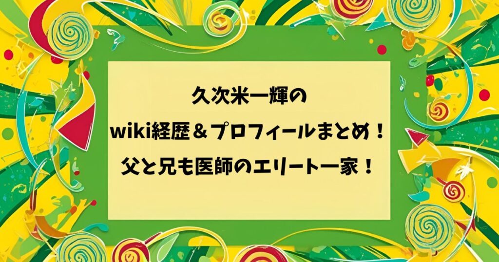 久次米一輝の経wiki歴＆プロフィールまとめ！父と兄も医師のエリート一家！